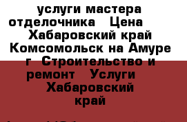 услуги мастера отделочника › Цена ­ 80 - Хабаровский край, Комсомольск-на-Амуре г. Строительство и ремонт » Услуги   . Хабаровский край